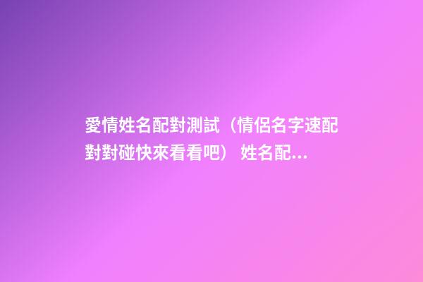 愛情姓名配對測試（情侶名字速配對對碰快來看看吧） 姓名配對測試，姓名配對測算-第1張-觀點-玄機派